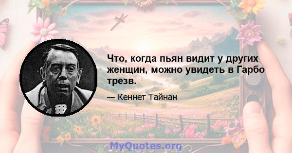 Что, когда пьян видит у других женщин, можно увидеть в Гарбо трезв.