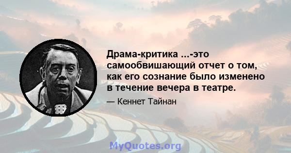 Драма-критика ...-это самообвишающий отчет о том, как его сознание было изменено в течение вечера в театре.