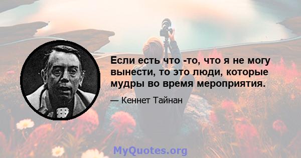 Если есть что -то, что я не могу вынести, то это люди, которые мудры во время мероприятия.