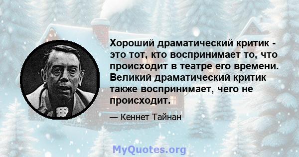 Хороший драматический критик - это тот, кто воспринимает то, что происходит в театре его времени. Великий драматический критик также воспринимает, чего не происходит.