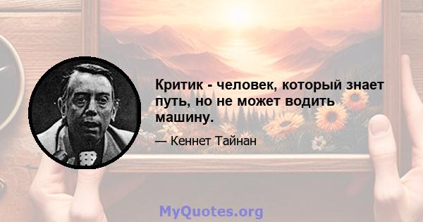 Критик - человек, который знает путь, но не может водить машину.