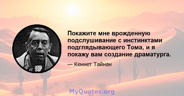 Покажите мне врожденную подслушивание с инстинктами подглядывающего Тома, и я покажу вам создание драматурга.