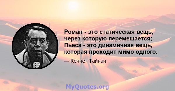 Роман - это статическая вещь, через которую перемещается; Пьеса - это динамичная вещь, которая проходит мимо одного.