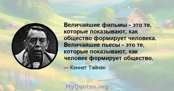 Величайшие фильмы - это те, которые показывают, как общество формирует человека. Величайшие пьесы - это те, которые показывают, как человек формирует общество.