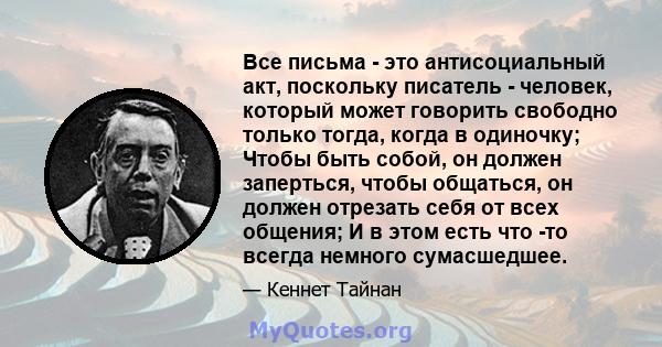 Все письма - это антисоциальный акт, поскольку писатель - человек, который может говорить свободно только тогда, когда в одиночку; Чтобы быть собой, он должен заперться, чтобы общаться, он должен отрезать себя от всех