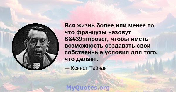 Вся жизнь более или менее то, что французы назовут S'imposer, чтобы иметь возможность создавать свои собственные условия для того, что делает.