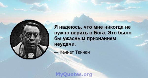 Я надеюсь, что мне никогда не нужно верить в Бога. Это было бы ужасным признанием неудачи.