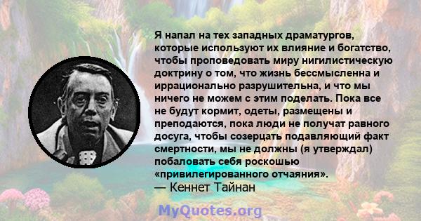 Я напал на тех западных драматургов, которые используют их влияние и богатство, чтобы проповедовать миру нигилистическую доктрину о том, что жизнь бессмысленна и иррационально разрушительна, и что мы ничего не можем с