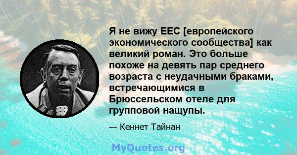 Я не вижу EEC ​​[европейского экономического сообщества] как великий роман. Это больше похоже на девять пар среднего возраста с неудачными браками, встречающимися в Брюссельском отеле для групповой нащупы.