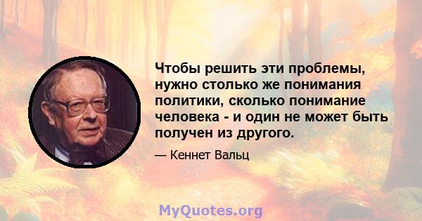 Чтобы решить эти проблемы, нужно столько же понимания политики, сколько понимание человека - и один не может быть получен из другого.