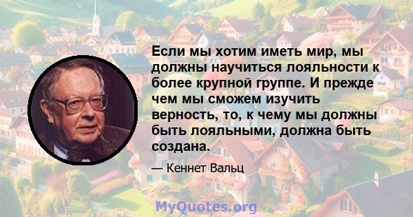 Если мы хотим иметь мир, мы должны научиться лояльности к более крупной группе. И прежде чем мы сможем изучить верность, то, к чему мы должны быть лояльными, должна быть создана.