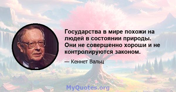 Государства в мире похожи на людей в состоянии природы. Они не совершенно хороши и не контролируются законом.