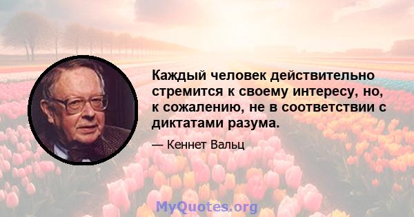 Каждый человек действительно стремится к своему интересу, но, к сожалению, не в соответствии с диктатами разума.