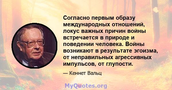 Согласно первым образу международных отношений, локус важных причин войны встречается в природе и поведении человека. Войны возникают в результате эгоизма, от неправильных агрессивных импульсов, от глупости.