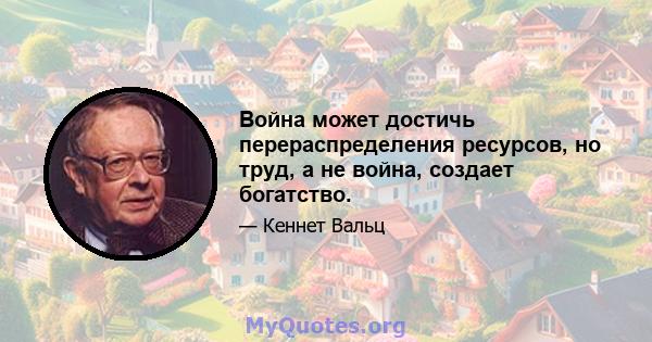 Война может достичь перераспределения ресурсов, но труд, а не война, создает богатство.