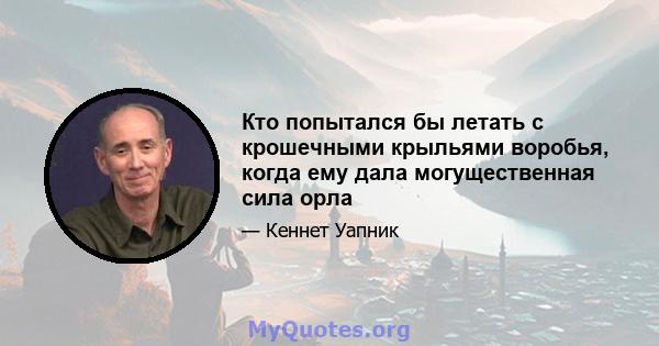 Кто попытался бы летать с крошечными крыльями воробья, когда ему дала могущественная сила орла