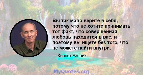 Вы так мало верите в себя, потому что не хотите принимать тот факт, что совершенная любовь находится в вас, и поэтому вы ищете без того, что не можете найти внутри.