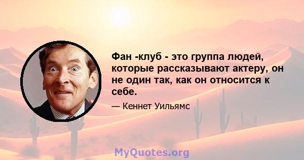 Фан -клуб - это группа людей, которые рассказывают актеру, он не один так, как он относится к себе.