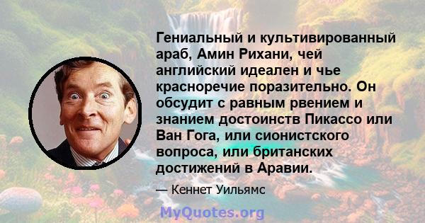 Гениальный и культивированный араб, Амин Рихани, чей английский идеален и чье красноречие поразительно. Он обсудит с равным рвением и знанием достоинств Пикассо или Ван Гога, или сионистского вопроса, или британских