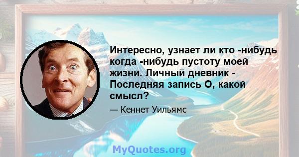 Интересно, узнает ли кто -нибудь когда -нибудь пустоту моей жизни. Личный дневник - Последняя запись О, какой смысл?