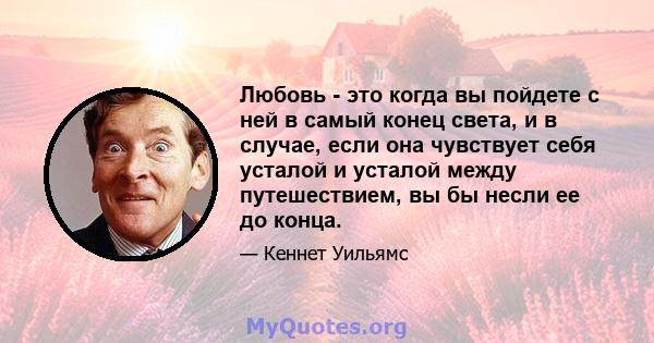 Любовь - это когда вы пойдете с ней в самый конец света, и в случае, если она чувствует себя усталой и усталой между путешествием, вы бы несли ее до конца.