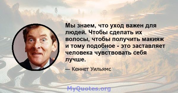 Мы знаем, что уход важен для людей. Чтобы сделать их волосы, чтобы получить макияж и тому подобное - это заставляет человека чувствовать себя лучше.