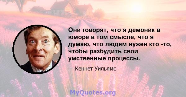 Они говорят, что я демоник в юморе в том смысле, что я думаю, что людям нужен кто -то, чтобы разбудить свои умственные процессы.