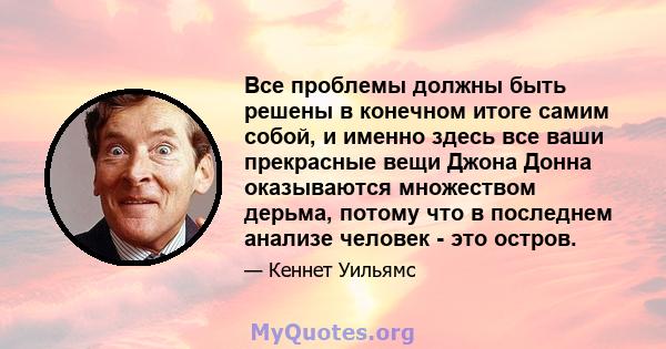 Все проблемы должны быть решены в конечном итоге самим собой, и именно здесь все ваши прекрасные вещи Джона Донна оказываются множеством дерьма, потому что в последнем анализе человек - это остров.