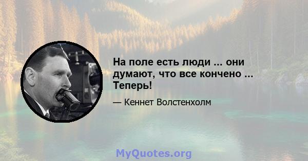 На поле есть люди ... они думают, что все кончено ... Теперь!