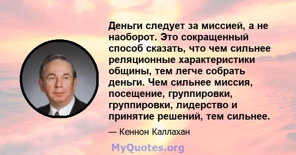 Деньги следует за миссией, а не наоборот. Это сокращенный способ сказать, что чем сильнее реляционные характеристики общины, тем легче собрать деньги. Чем сильнее миссия, посещение, группировки, группировки, лидерство и 