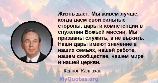 Жизнь дает. Мы живем лучше, когда даем свои сильные стороны, дары и компетенции в служении Божьей миссии. Мы призваны служить, а не выжить. Наши дары имеют значение в наших семьях, нашей работе, нашем сообществе, нашем