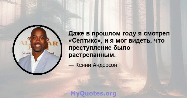 Даже в прошлом году я смотрел «Селтикс», и я мог видеть, что преступление было растрепанным.