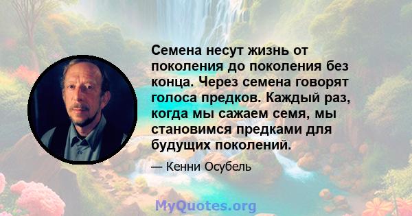 Семена несут жизнь от поколения до поколения без конца. Через семена говорят голоса предков. Каждый раз, когда мы сажаем семя, мы становимся предками для будущих поколений.