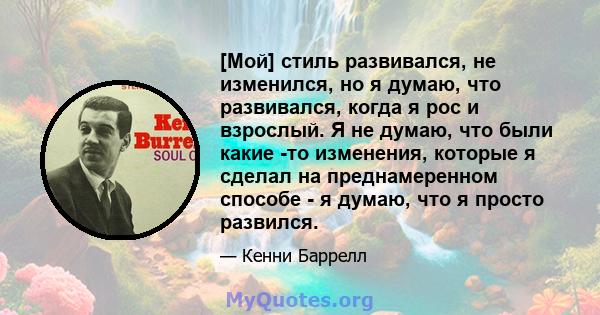 [Мой] стиль развивался, не изменился, но я думаю, что развивался, когда я рос и взрослый. Я не думаю, что были какие -то изменения, которые я сделал на преднамеренном способе - я думаю, что я просто развился.