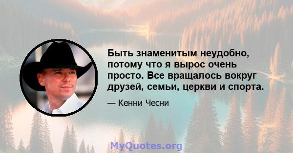 Быть знаменитым неудобно, потому что я вырос очень просто. Все вращалось вокруг друзей, семьи, церкви и спорта.