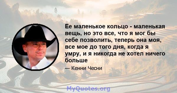 Ее маленькое кольцо - маленькая вещь, но это все, что я мог бы себе позволить, теперь она моя, все мое до того дня, когда я умру, и я никогда не хотел ничего больше