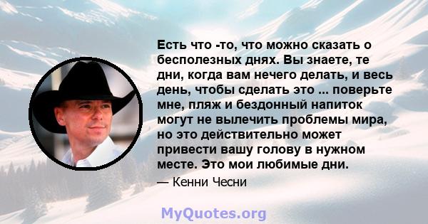 Есть что -то, что можно сказать о бесполезных днях. Вы знаете, те дни, когда вам нечего делать, и весь день, чтобы сделать это ... поверьте мне, пляж и бездонный напиток могут не вылечить проблемы мира, но это