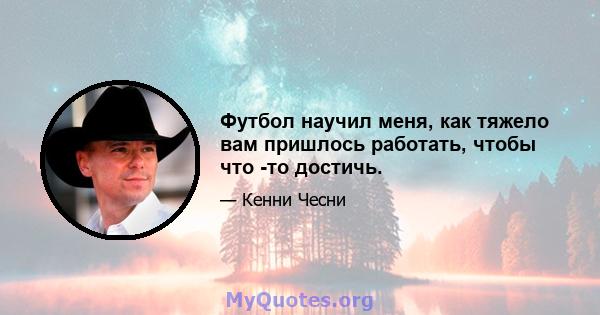 Футбол научил меня, как тяжело вам пришлось работать, чтобы что -то достичь.