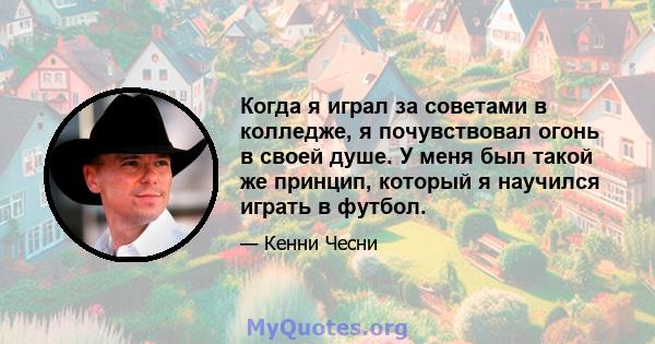 Когда я играл за советами в колледже, я почувствовал огонь в своей душе. У меня был такой же принцип, который я научился играть в футбол.