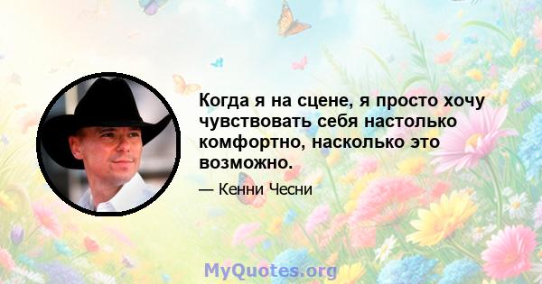 Когда я на сцене, я просто хочу чувствовать себя настолько комфортно, насколько это возможно.