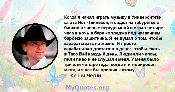 Когда я начал играть музыку в Университете штата Ист -Теннесси, я сидел на табуретке с банкой с чаевые передо мной и играл четыре часа в ночь в баре колледжа под названием барбекю защитника. Я не думал о том, чтобы