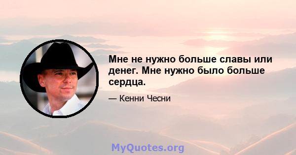 Мне не нужно больше славы или денег. Мне нужно было больше сердца.