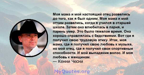 Моя мама и мой настоящий отец развелись до того, как я был одним. Моя мама и мой отчим развелись, когда я учился в старшей школе. Затем она влюбилась в парня, и парень умер. Это было тяжелое время. Она хорошо