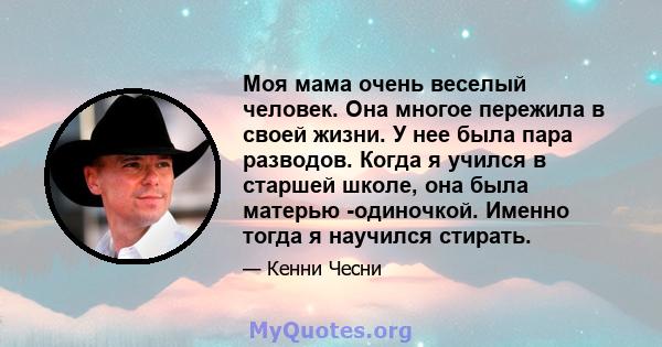 Моя мама очень веселый человек. Она многое пережила в своей жизни. У нее была пара разводов. Когда я учился в старшей школе, она была матерью -одиночкой. Именно тогда я научился стирать.