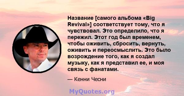 Название [самого альбома «Big Revival»] соответствует тому, что я чувствовал. Это определило, что я пережил. Этот год был временем, чтобы оживить, сбросить, вернуть, оживить и переосмыслить. Это было возрождение того,