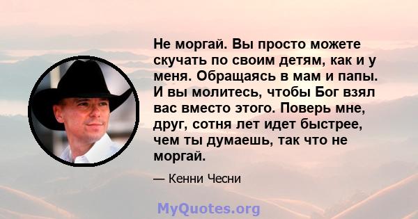 Не моргай. Вы просто можете скучать по своим детям, как и у меня. Обращаясь в мам и папы. И вы молитесь, чтобы Бог взял вас вместо этого. Поверь мне, друг, сотня лет идет быстрее, чем ты думаешь, так что не моргай.