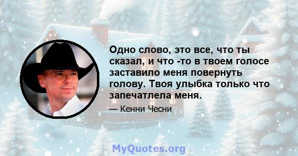 Одно слово, это все, что ты сказал, и что -то в твоем голосе заставило меня повернуть голову. Твоя улыбка только что запечатлела меня.