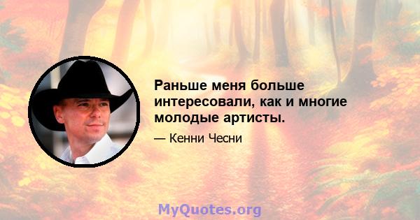 Раньше меня больше интересовали, как и многие молодые артисты.