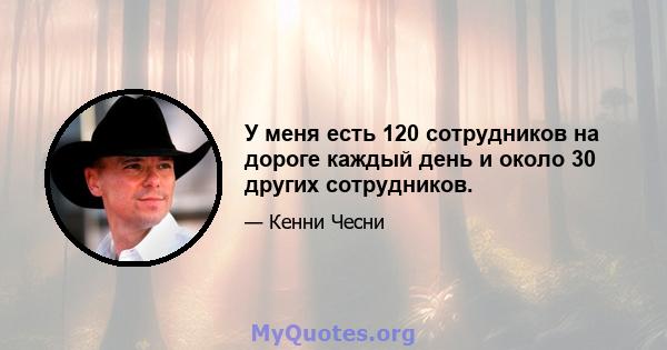 У меня есть 120 сотрудников на дороге каждый день и около 30 других сотрудников.