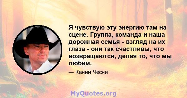 Я чувствую эту энергию там на сцене. Группа, команда и наша дорожная семья - взгляд на их глаза - они так счастливы, что возвращаются, делая то, что мы любим.